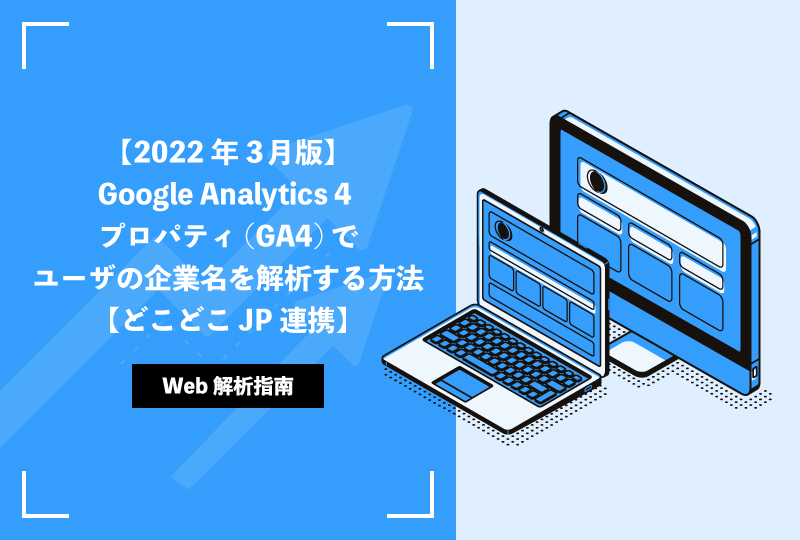 【2022年3月版】Google Analytics 4 プロパティ(GA4)でユーザの企業名を解析する方法【どこどこJP連携】